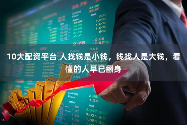 10大配资平台 人找钱是小钱，钱找人是大钱，看懂的人早已翻身