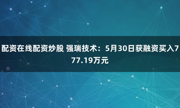 配资在线配资炒股 强瑞技术：5月30日获融资买入777.19万元
