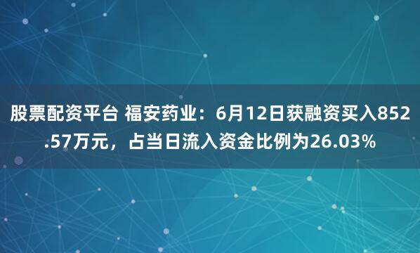 股票配资平台 福安药业：6月12日获融资买入852.57万元，占当日流入资金比例为26.03%