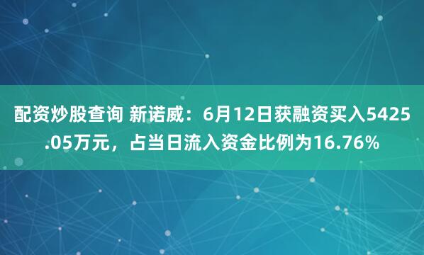 配资炒股查询 新诺威：6月12日获融资买入5425.05万元，占当日流入资金比例为16.76%