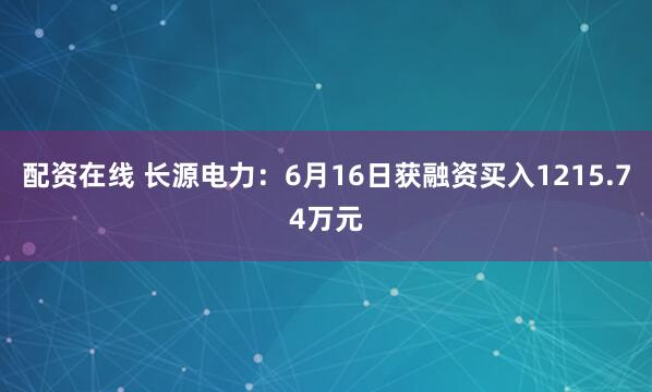 配资在线 长源电力：6月16日获融资买入1215.74万元