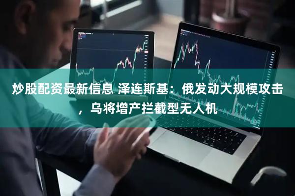 炒股配资最新信息 泽连斯基：俄发动大规模攻击，乌将增产拦截型无人机