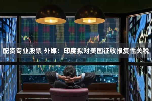 配资专业股票 外媒：印度拟对美国征收报复性关税