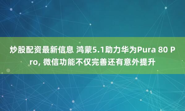 炒股配资最新信息 鸿蒙5.1助力华为Pura 80 Pro, 微信功能不仅完善还有意外提升