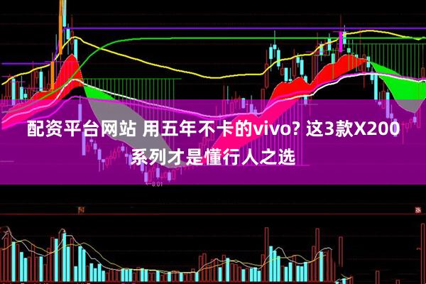 配资平台网站 用五年不卡的vivo? 这3款X200系列才是懂行人之选