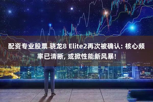 配资专业股票 骁龙8 Elite2再次被确认: 核心频率已清晰, 或掀性能新风暴!