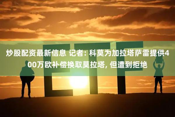 炒股配资最新信息 记者: 科莫为加拉塔萨雷提供400万欧补偿换取莫拉塔, 但遭到拒绝