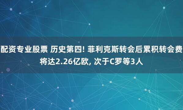 配资专业股票 历史第四! 菲利克斯转会后累积转会费将达2.26亿欧, 次于C罗等3人