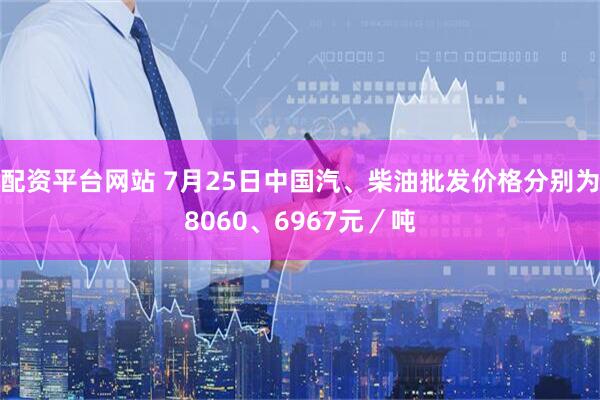 配资平台网站 7月25日中国汽、柴油批发价格分别为8060、6967元／吨