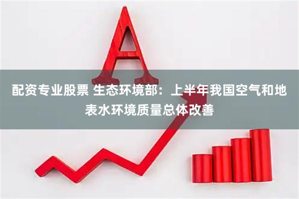 配资专业股票 生态环境部：上半年我国空气和地表水环境质量总体改善