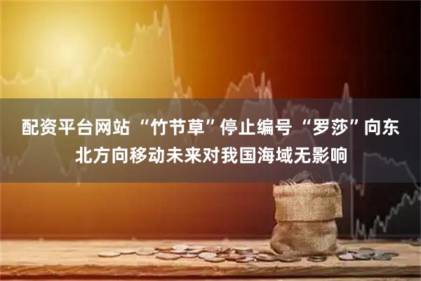 配资平台网站 “竹节草”停止编号 “罗莎”向东北方向移动未来对我国海域无影响