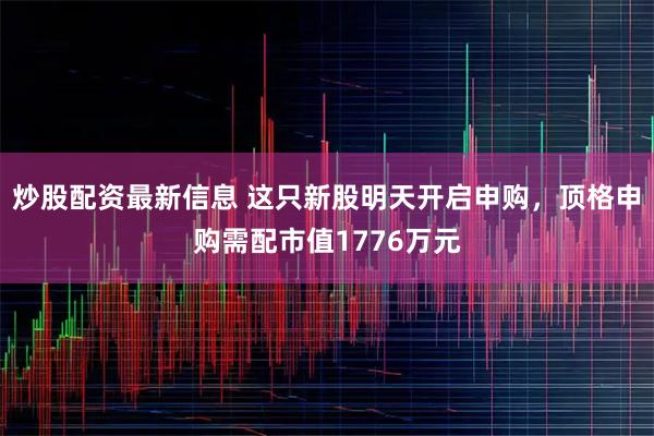 炒股配资最新信息 这只新股明天开启申购，顶格申购需配市值1776万元