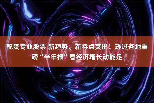 配资专业股票 新趋势、新特点突出！透过各地重磅“半年报”看经济增长动能足