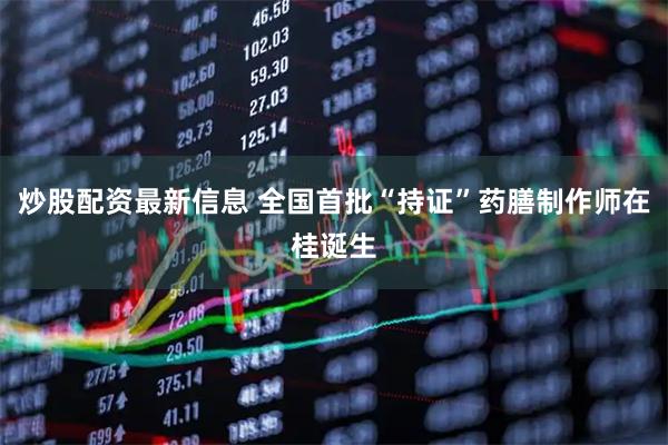 炒股配资最新信息 全国首批“持证”药膳制作师在桂诞生
