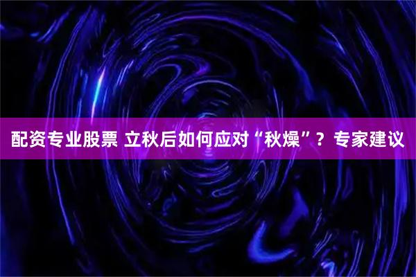 配资专业股票 立秋后如何应对“秋燥”？专家建议