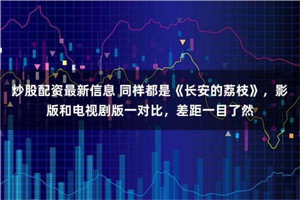 炒股配资最新信息 同样都是《长安的荔枝》，影版和电视剧版一对比，差距一目了然