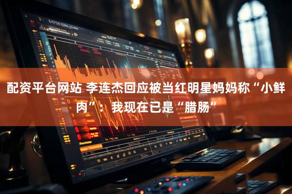 配资平台网站 李连杰回应被当红明星妈妈称“小鲜肉”：我现在已是“腊肠”