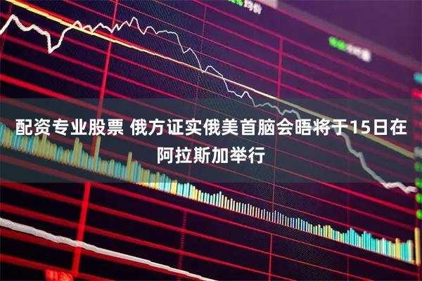 配资专业股票 俄方证实俄美首脑会晤将于15日在阿拉斯加举行