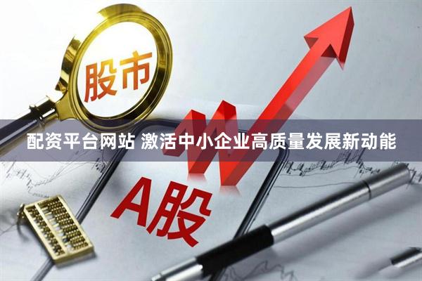 配资平台网站 激活中小企业高质量发展新动能