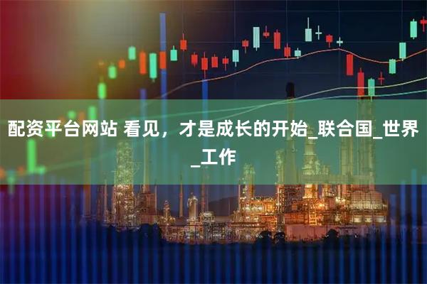配资平台网站 看见，才是成长的开始_联合国_世界_工作
