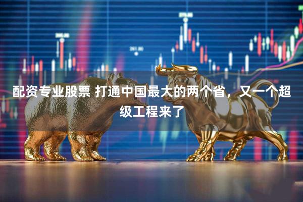 配资专业股票 打通中国最大的两个省，又一个超级工程来了