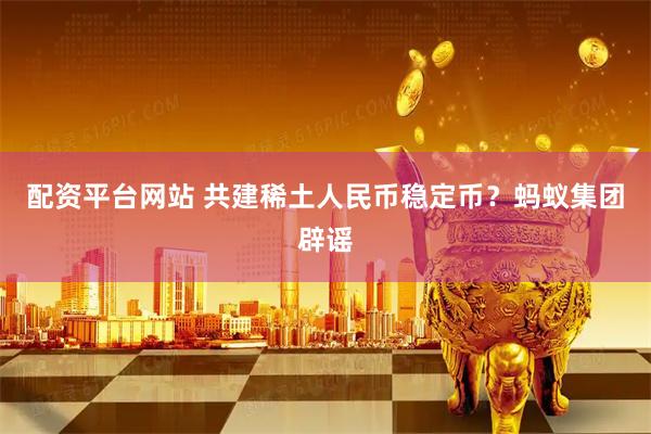 配资平台网站 共建稀土人民币稳定币？蚂蚁集团辟谣