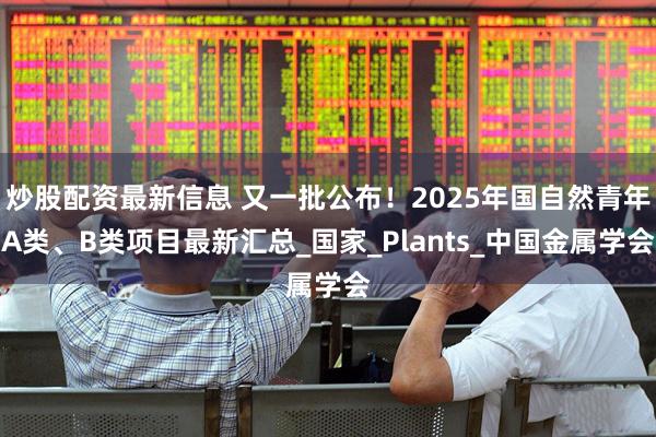 炒股配资最新信息 又一批公布！2025年国自然青年A类、B类项目最新汇总_国家_Plants_中国金属学会