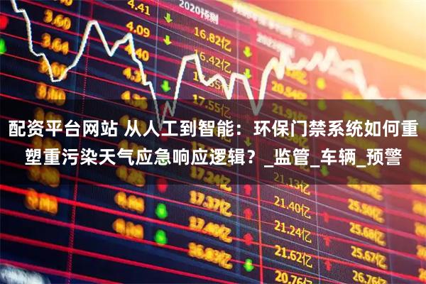 配资平台网站 从人工到智能：环保门禁系统如何重塑重污染天气应急响应逻辑？_监管_车辆_预警