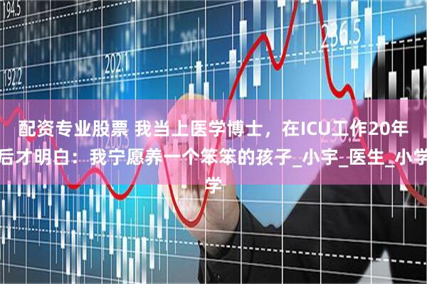 配资专业股票 我当上医学博士，在ICU工作20年后才明白：我宁愿养一个笨笨的孩子_小宇_医生_小学