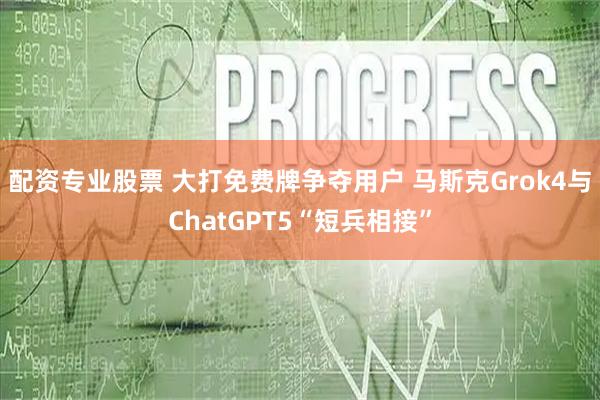 配资专业股票 大打免费牌争夺用户 马斯克Grok4与ChatGPT5“短兵相接”