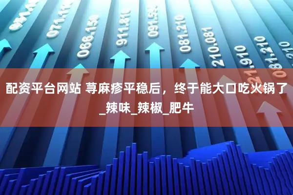 配资平台网站 荨麻疹平稳后，终于能大口吃火锅了_辣味_辣椒_肥牛