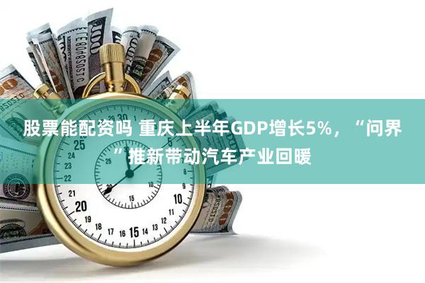 股票能配资吗 重庆上半年GDP增长5%，“问界”推新带动汽车产业回暖