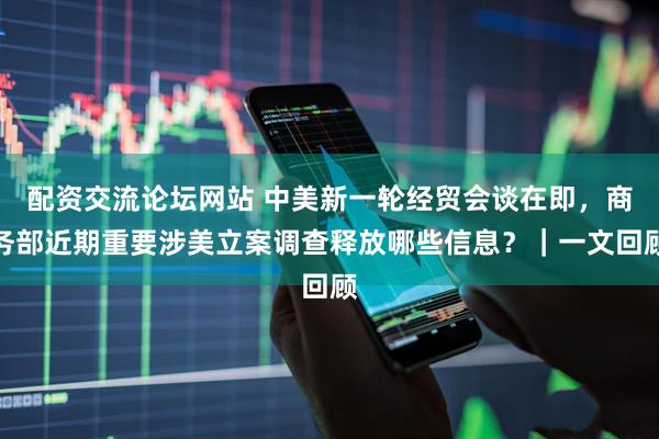 配资交流论坛网站 中美新一轮经贸会谈在即，商务部近期重要涉美立案调查释放哪些信息？｜一文回顾