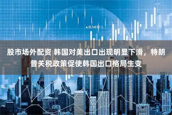 股市场外配资 韩国对美出口出现明显下滑，特朗普关税政策促使韩国出口格局生变