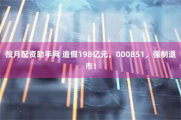 按月配资助手网 造假198亿元，000851，强制退市！