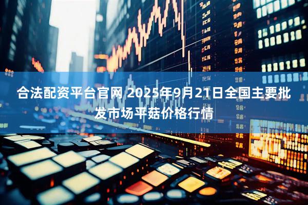 合法配资平台官网 2025年9月21日全国主要批发市场平菇价格行情