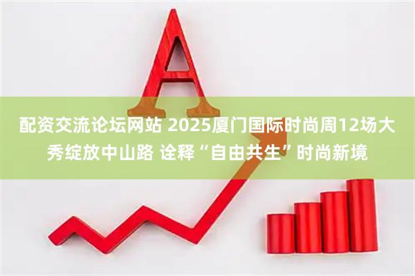 配资交流论坛网站 2025厦门国际时尚周12场大秀绽放中山路 诠释“自由共生”时尚新境