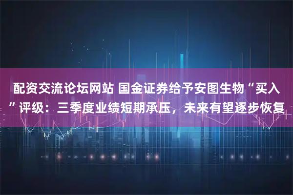 配资交流论坛网站 国金证券给予安图生物“买入”评级：三季度业绩短期承压，未来有望逐步恢复
