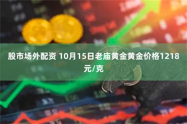 股市场外配资 10月15日老庙黄金黄金价格1218元/克