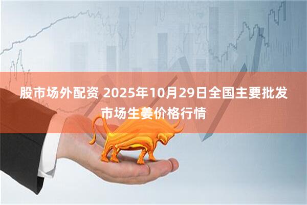 股市场外配资 2025年10月29日全国主要批发市场生姜价格行情