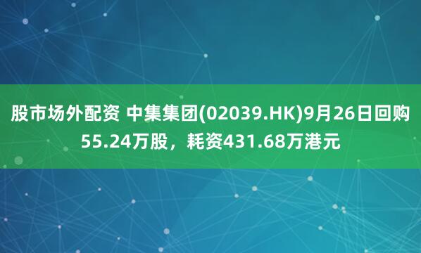 股市场外配资 中集集团(02039.HK)9月26日回购55.24万股，耗资431.68万港元