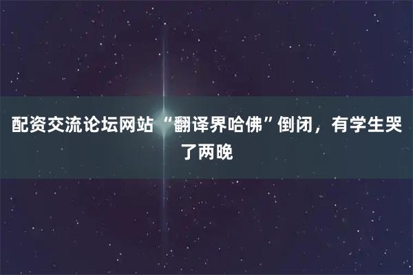配资交流论坛网站 “翻译界哈佛”倒闭，有学生哭了两晚