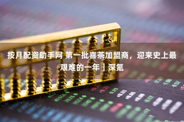 按月配资助手网 第一批喜茶加盟商，迎来史上最艰难的一年｜深氪