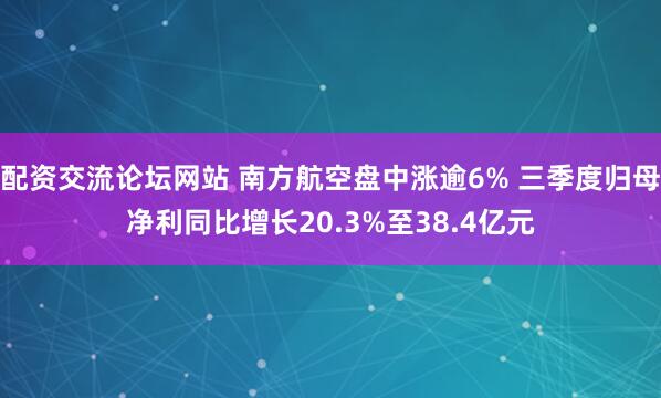 配资交流论坛网站 南方航空盘中涨逾6% 三季度归母净利同比增长20.3%至38.4亿元