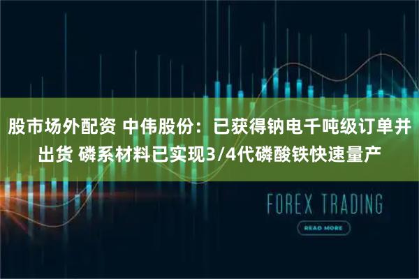 股市场外配资 中伟股份：已获得钠电千吨级订单并出货 磷系材料已实现3/4代磷酸铁快速量产