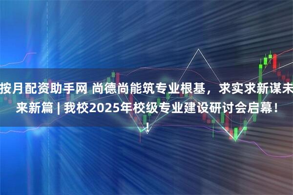 按月配资助手网 尚德尚能筑专业根基，求实求新谋未来新篇 | 我校2025年校级专业建设研讨会启幕！