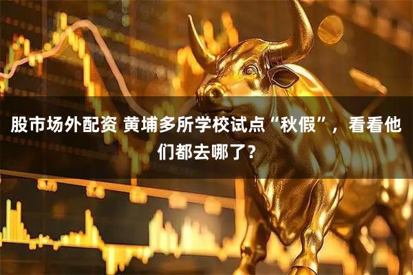 股市场外配资 黄埔多所学校试点“秋假”，看看他们都去哪了？