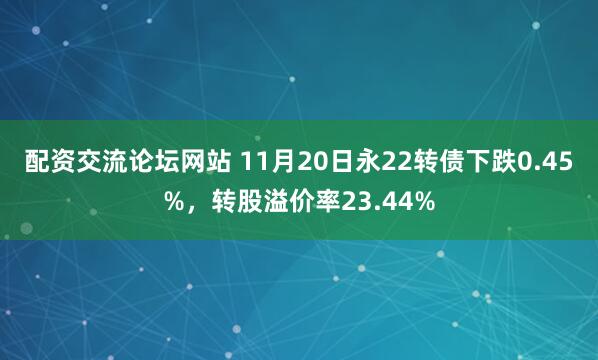 配资交流论坛网站 11月20日永22转债下跌0.45%，转股溢价率23.44%