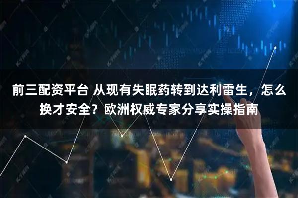 前三配资平台 从现有失眠药转到达利雷生，怎么换才安全？欧洲权威专家分享实操指南