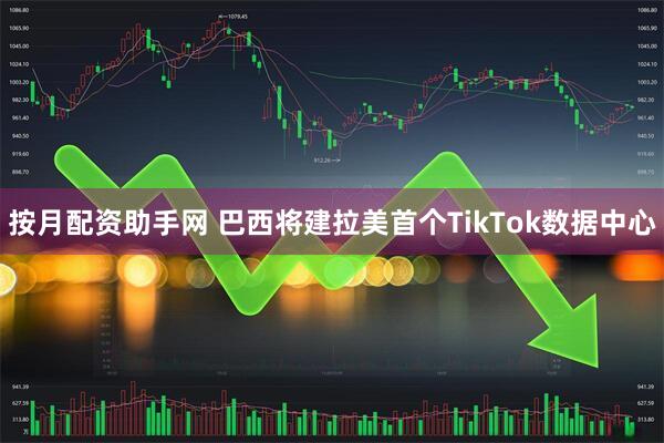 按月配资助手网 巴西将建拉美首个TikTok数据中心
